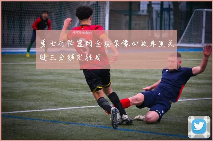 勇士对阵篮网全场录像回放库里关键三分锁定胜局
