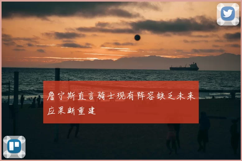 詹宁斯直言骑士现有阵容缺乏未来应果断重建