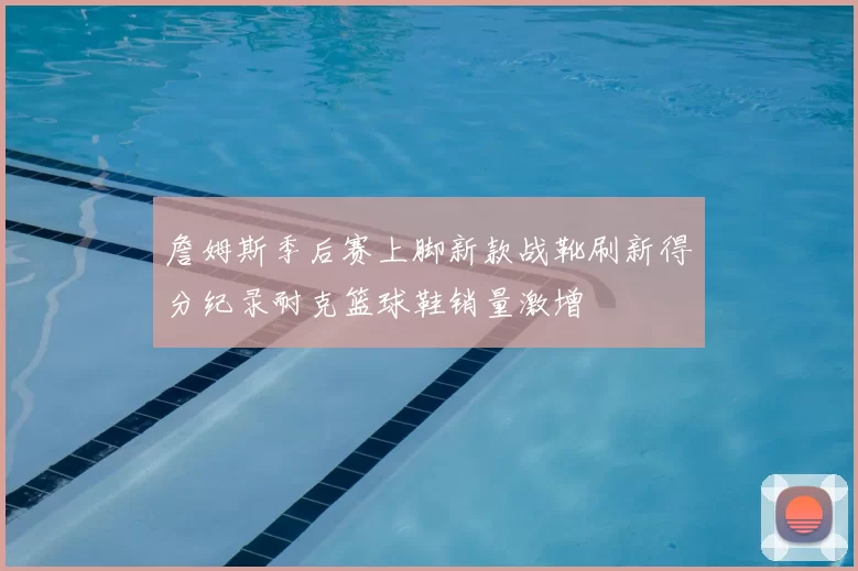 詹姆斯季后赛上脚新款战靴刷新得分纪录耐克篮球鞋销量激增