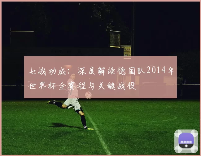 七战功成：深度解读德国队2014年世界杯全赛程与关键战役