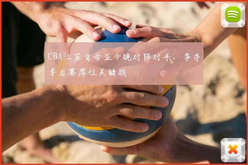 CBA江苏肯帝亚今晚对阵对手,争夺季后赛席位关键战