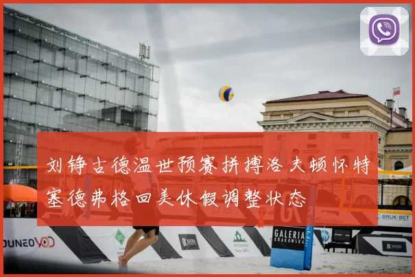 刘铮古德温世预赛拼搏洛夫顿怀特塞德弗格回美休假调整状态