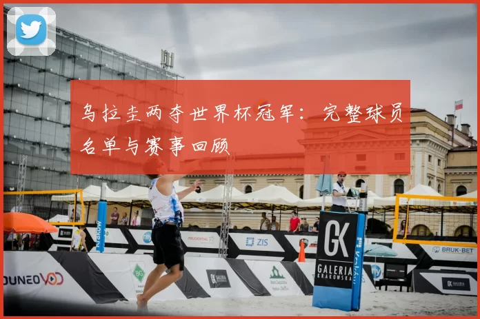 乌拉圭两夺世界杯冠军：完整球员名单与赛事回顾