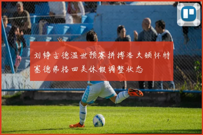 刘铮古德温世预赛拼搏洛夫顿怀特塞德弗格回美休假调整状态