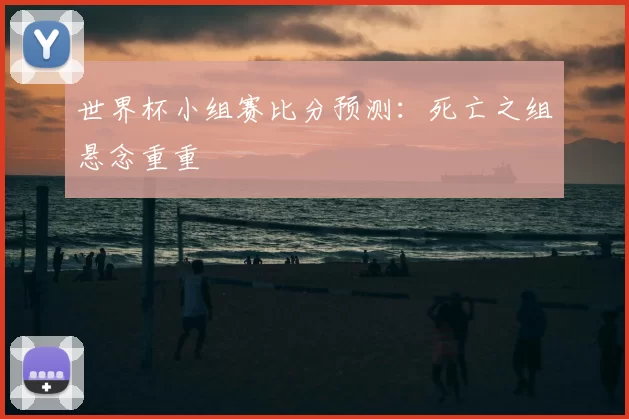 世界杯小组赛比分预测：死亡之组悬念重重