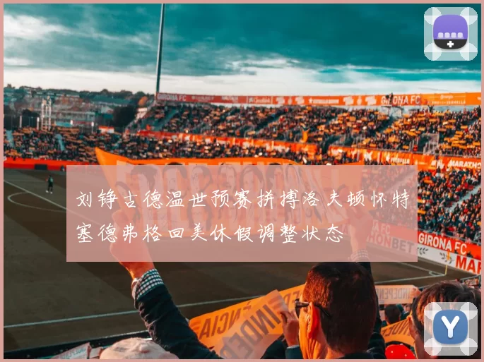 刘铮古德温世预赛拼搏洛夫顿怀特塞德弗格回美休假调整状态