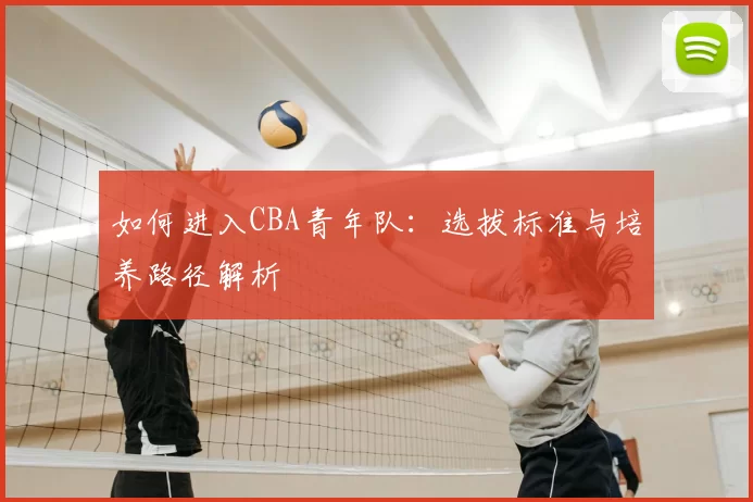 如何进入CBA青年队：选拔标准与培养路径解析