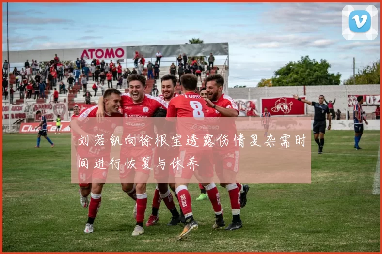 刘若钒向徐根宝透露伤情复杂需时间进行恢复与休养