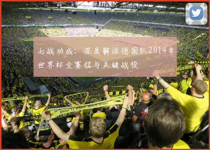 七战功成：深度解读德国队2014年世界杯全赛程与关键战役
