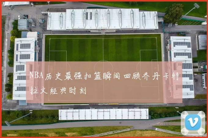NBA历史最强扣篮瞬间回顾乔丹卡特拉文经典时刻
