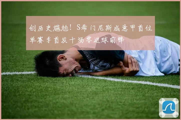 创历史尴尬！S希门尼斯成意甲首位单赛季首发十场零进球前锋