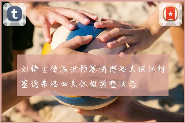 刘铮古德温世预赛拼搏洛夫顿怀特塞德弗格回美休假调整状态