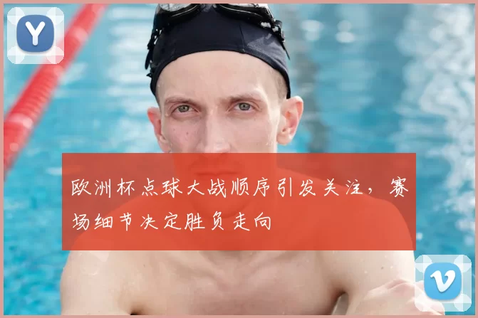 欧洲杯点球大战顺序引发关注，赛场细节决定胜负走向