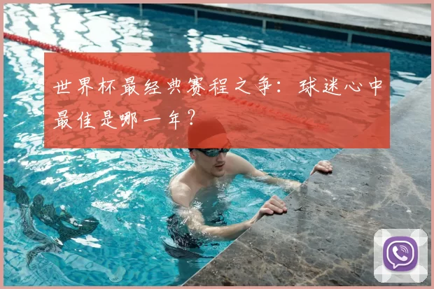 世界杯最经典赛程之争：球迷心中最佳是哪一年？