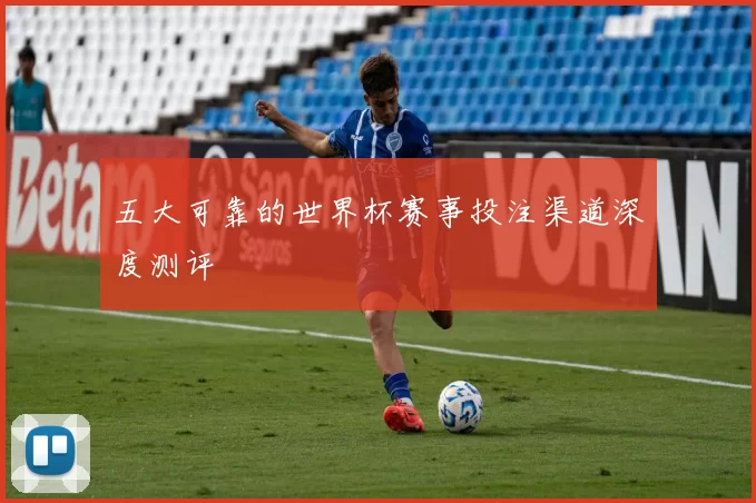 五大可靠的世界杯赛事投注渠道深度测评