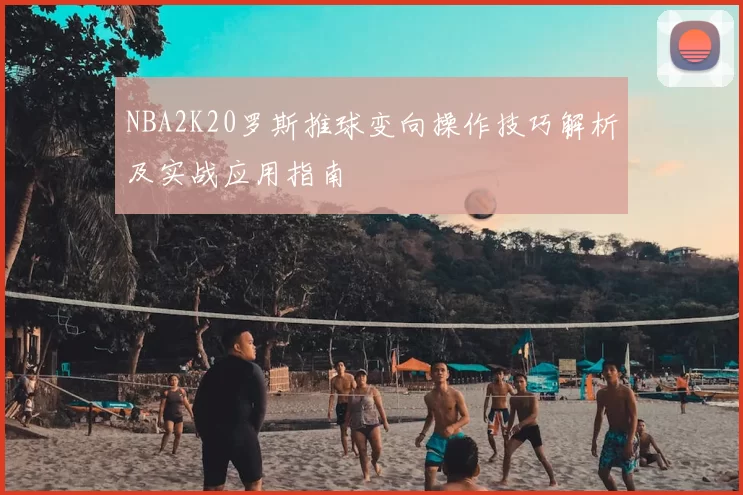 NBA2K20罗斯推球变向操作技巧解析及实战应用指南