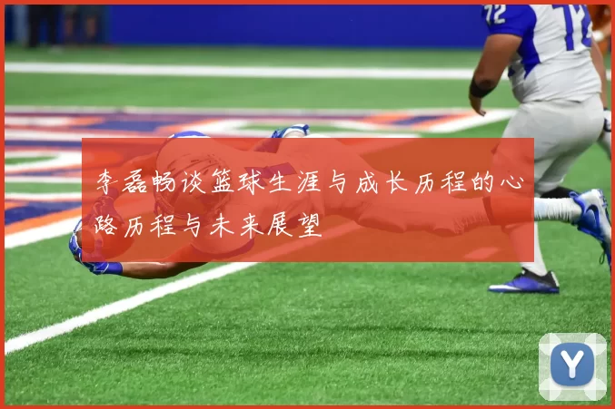 李磊畅谈篮球生涯与成长历程的心路历程与未来展望
