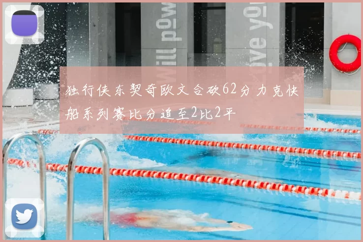 独行侠东契奇欧文合砍62分力克快船系列赛比分追至2比2平