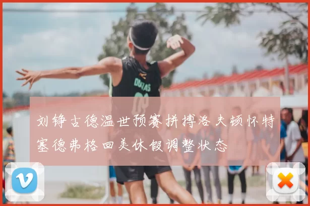 刘铮古德温世预赛拼搏洛夫顿怀特塞德弗格回美休假调整状态
