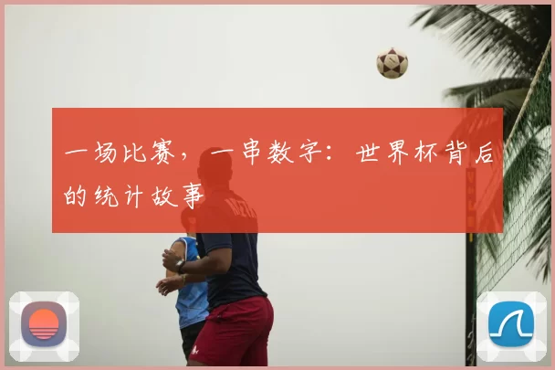 一场比赛,一串数字:世界杯背后的统计故事