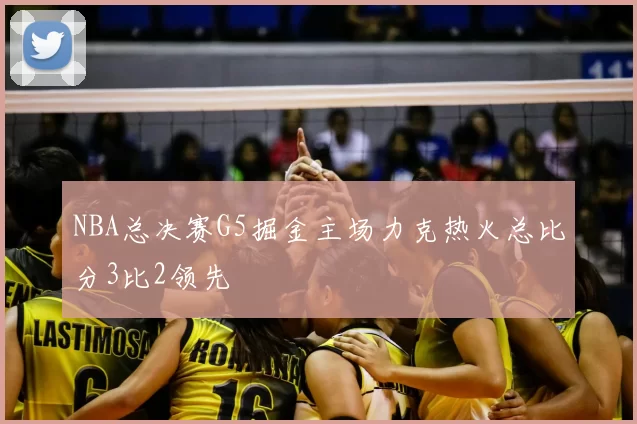 NBA总决赛G5掘金主场力克热火总比分3比2领先