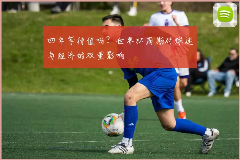 四年等待值吗?世界杯周期对球迷与经济的双重影响