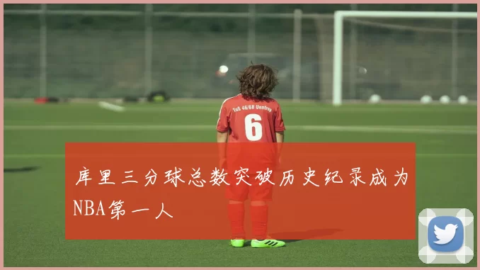库里三分球总数突破历史纪录成为NBA第一人